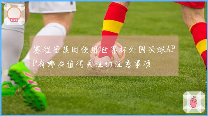 赛程密集时使用世界杯外围买球APP有哪些值得关注的注意事项
