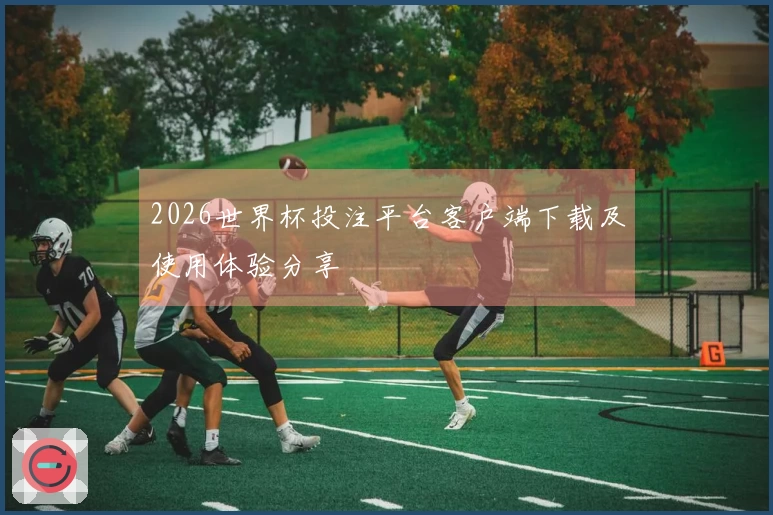2026世界杯投注平台客户端下载及使用体验分享