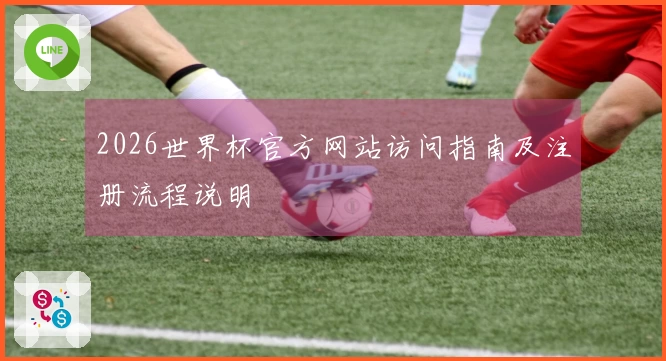 2026世界杯官方网站访问指南及注册流程说明