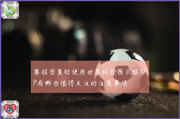 赛程密集时使用世界杯外围买球APP有哪些值得关注的注意事项
