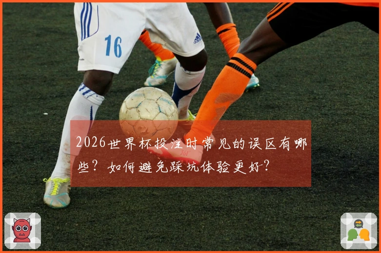 2026世界杯投注时常见的误区有哪些?如何避免踩坑体验更好?