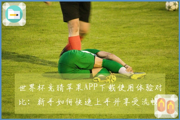 世界杯竞猜苹果APP下载使用体验对比：新手如何快速上手并享受流畅服务