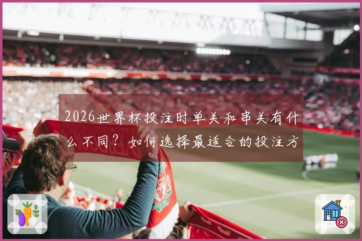 2026世界杯投注时单关和串关有什么不同?如何选择最适合的投注方式?
