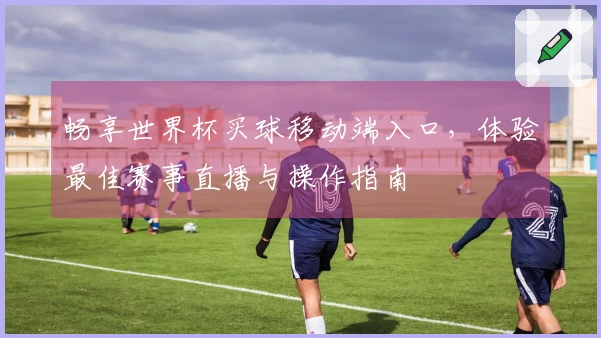 畅享世界杯买球移动端入口，体验最佳赛事直播与操作指南