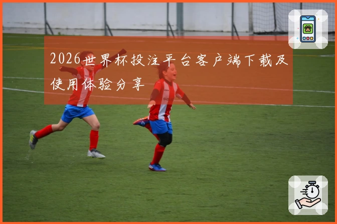 2026世界杯投注平台客户端下载及使用体验分享