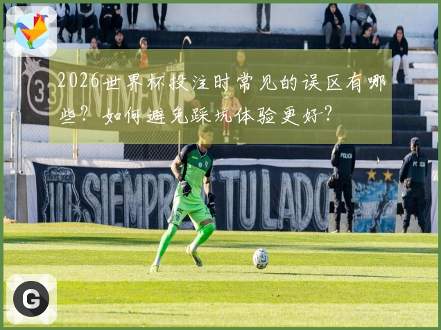 2026世界杯投注时常见的误区有哪些？如何避免踩坑体验更好？