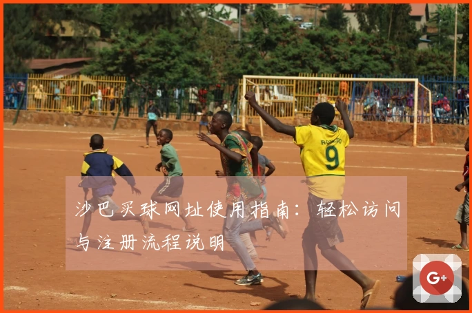 沙巴买球网址使用指南：轻松访问与注册流程说明