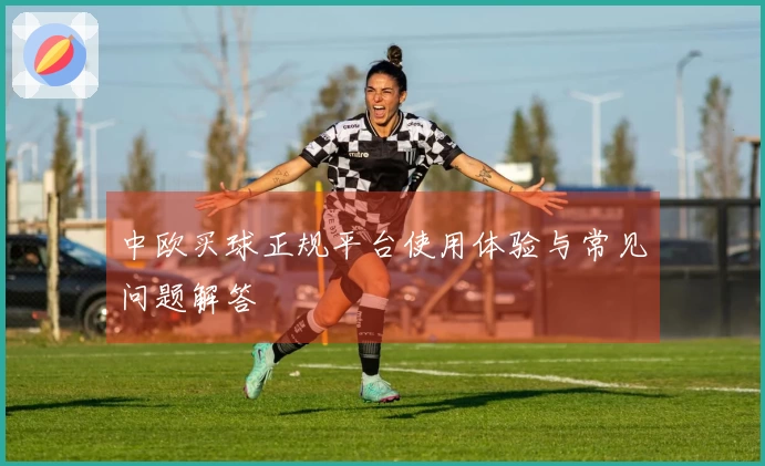 中欧买球正规平台使用体验与常见问题解答