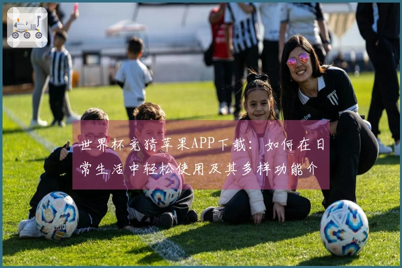 世界杯竞猜苹果APP下载：如何在日常生活中轻松使用及其多样功能介绍