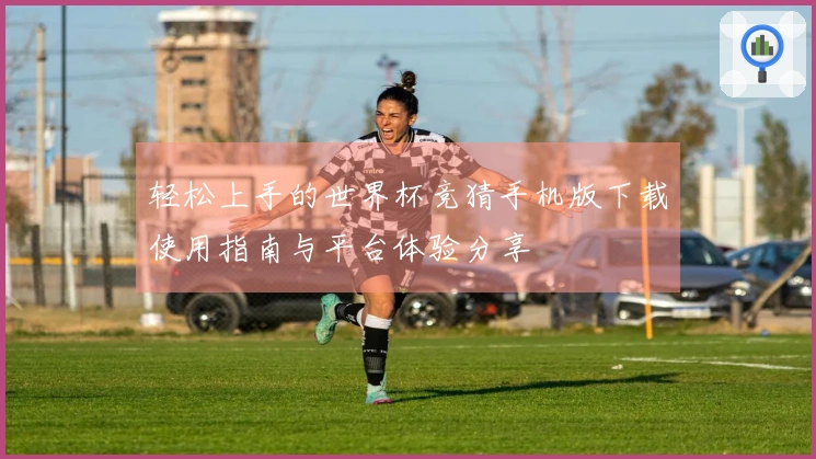 轻松上手的世界杯竞猜手机版下载使用指南与平台体验分享