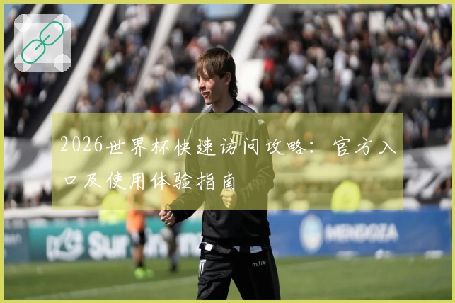 2026世界杯快速访问攻略：官方入口及使用体验指南