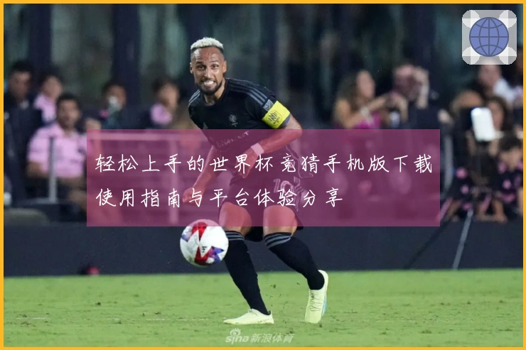 轻松上手的世界杯竞猜手机版下载使用指南与平台体验分享