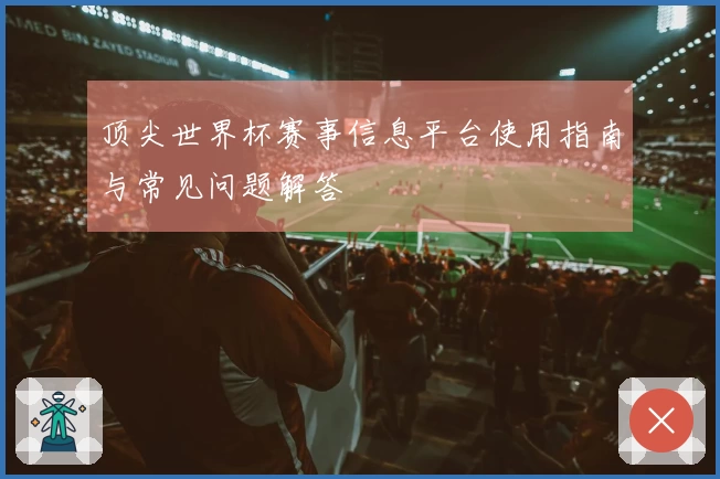 顶尖世界杯赛事信息平台使用指南与常见问题解答