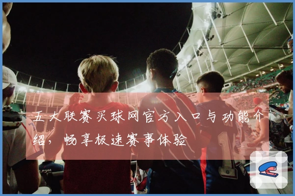 五大联赛买球网官方入口与功能介绍，畅享极速赛事体验