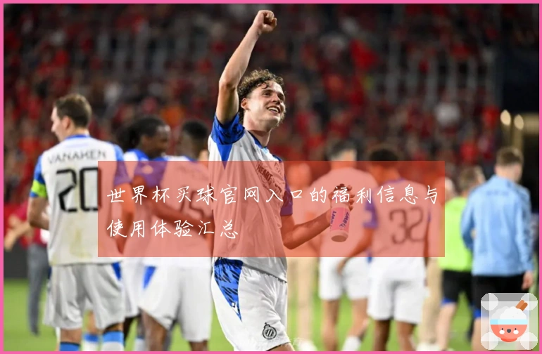 世界杯买球官网入口的福利信息与使用体验汇总